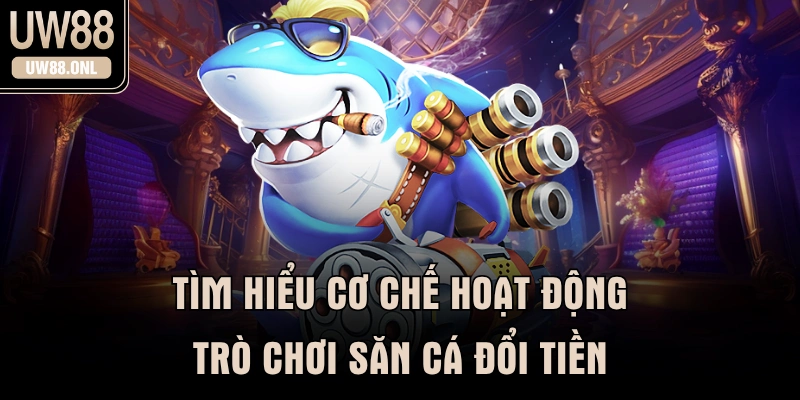 Tìm hiểu cơ chế hoạt động trò chơi săn cá đổi tiền