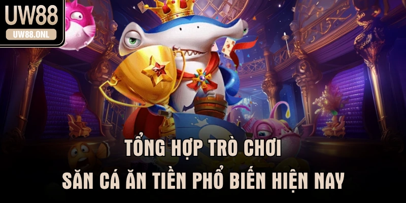 Tổng hợp trò chơi săn cá ăn tiền phổ biến hiện nay